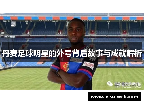 丹麦足球明星的外号背后故事与成就解析