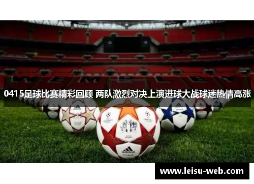 0415足球比赛精彩回顾 两队激烈对决上演进球大战球迷热情高涨
